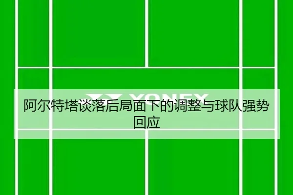 阿尔特塔谈落后局面下的调整与球队强势回应